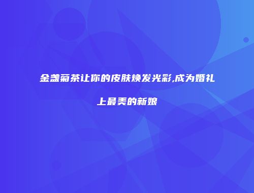 金盏菊茶让你的皮肤焕发光彩,成为婚礼上最美的新娘
