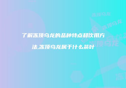 了解冻顶乌龙的品种特点和饮用方法,冻顶乌龙属于什么茶叶