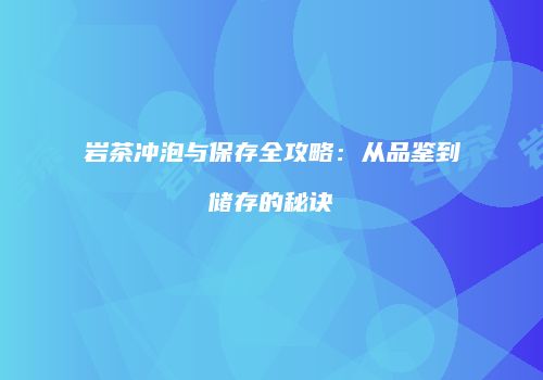 岩茶冲泡与保存全攻略：从品鉴到储存的秘诀