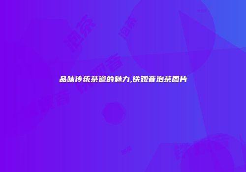 品味传统茶道的魅力,铁观音泡茶图片