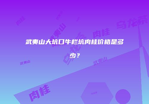武夷山大坑口牛栏坑肉桂价格是多少？