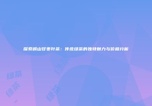 探索崂山甘枣叶茶：传统绿茶的独特魅力与价格分析