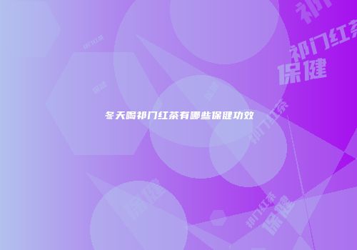 冬天喝祁门红茶有哪些保健功效