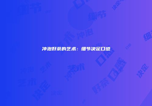 冲泡好茶的艺术：细节决定口感