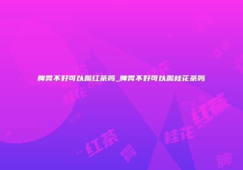 脾胃不好可以喝红茶吗_脾胃不好可以喝桂花茶吗