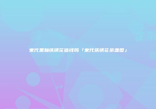 宋代黑釉铁锈花值钱吗「宋代铁锈花茶盏图」