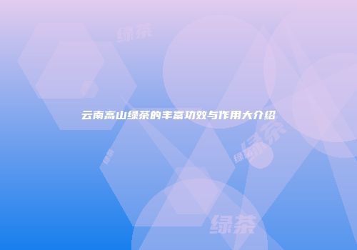 云南高山绿茶的丰富功效与作用大介绍