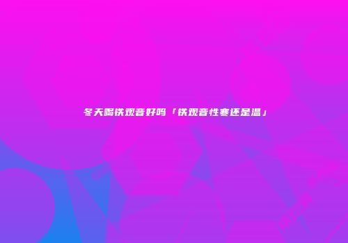 冬天喝铁观音好吗「铁观音性寒还是温」