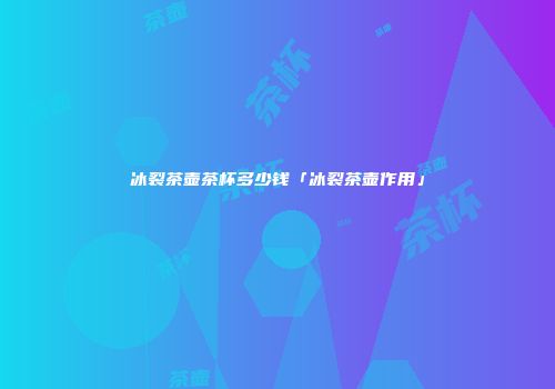 冰裂茶壶茶杯多少钱「冰裂茶壶作用」