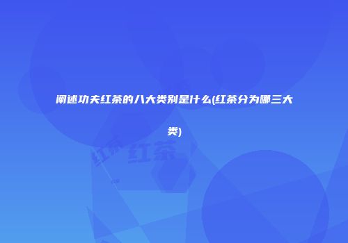 阐述功夫红茶的八大类别是什么(红茶分为哪三大类)