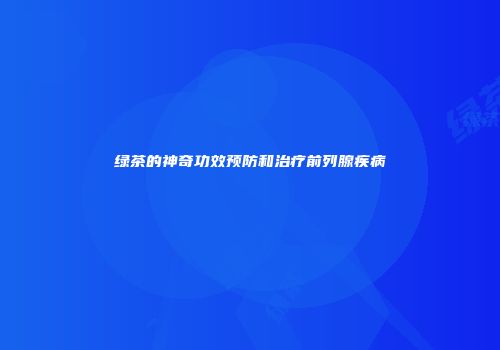 绿茶的神奇功效预防和治疗前列腺疾病