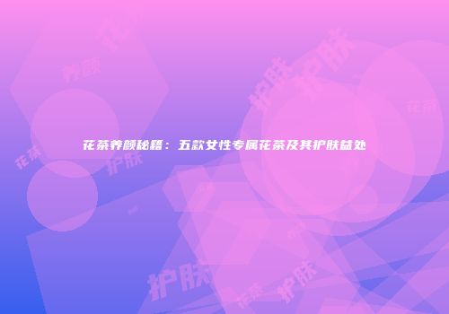 花茶养颜秘籍：五款女性专属花茶及其护肤益处