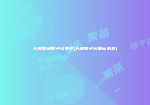 天喔蜂蜜柚子茶事件(天喔柚子茶最新消息)