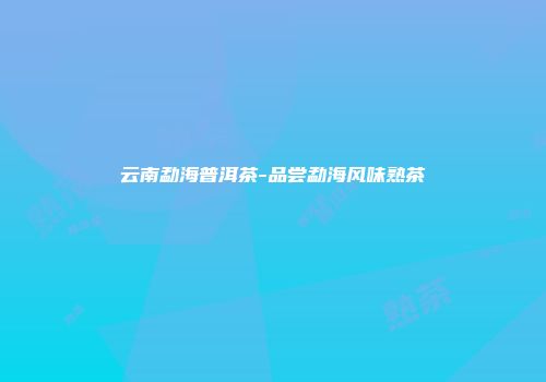 云南勐海普洱茶-品尝勐海风味熟茶