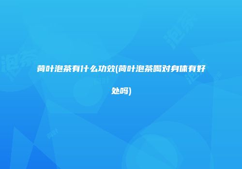 荷叶泡茶有什么功效(荷叶泡茶喝对身体有好处吗)