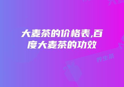 大麦茶的价格表,百度大麦茶的功效