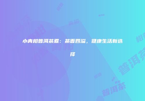小青柑普洱茶煮：茶香四溢，健康生活新选择