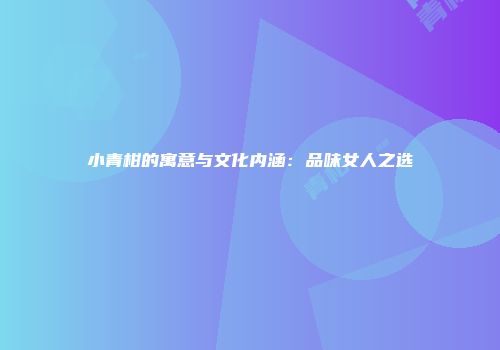 小青柑的寓意与文化内涵：品味女人之选