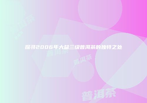 探寻2006年大益三级普洱茶的独特之处