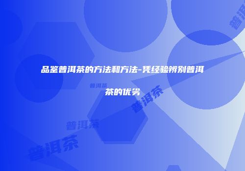 品鉴普洱茶的方法和方法-凭经验辨别普洱茶的优劣
