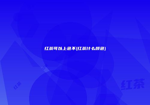 红茶可以上色不(红茶什么颜色)