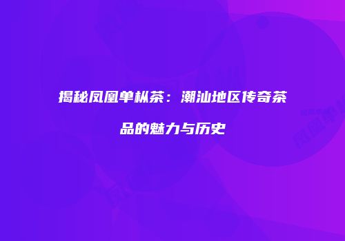 揭秘凤凰单枞茶：潮汕地区传奇茶品的魅力与历史