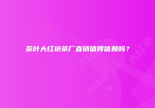 茶叶大红袍茶厂直销值得信赖吗？