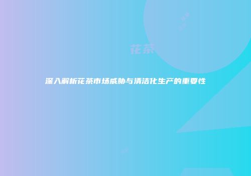 深入解析花茶市场威胁与清洁化生产的重要性