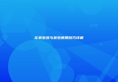 花茶包装与茶包使用技巧详解