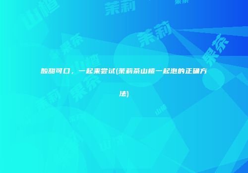 酸甜可口，一起来尝试(茉莉茶山楂一起泡的正确方法)