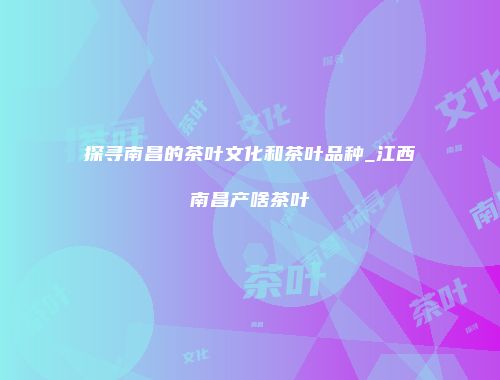 探寻南昌的茶叶文化和茶叶品种_江西南昌产啥茶叶