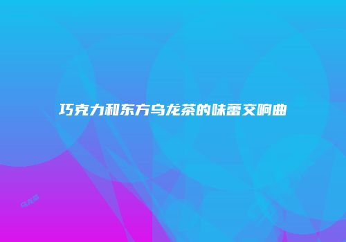 巧克力和东方乌龙茶的味蕾交响曲