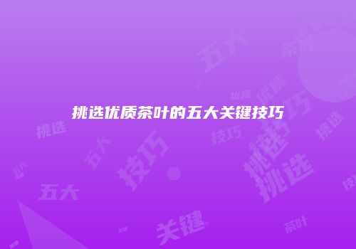 挑选优质茶叶的五大关键技巧