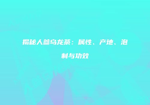 揭秘人参乌龙茶：属性、产地、泡制与功效
