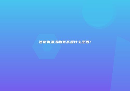 浊物为酒清物有茶是什么意思?