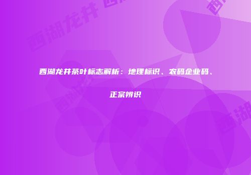 西湖龙井茶叶标志解析：地理标识、农码企业码、正宗辨识