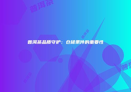 普洱茶品质守护：仓储条件的重要性