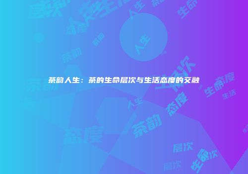 茶韵人生：茶的生命层次与生活态度的交融