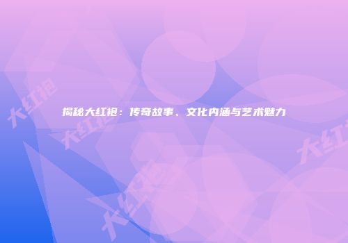 揭秘大红袍：传奇故事、文化内涵与艺术魅力
