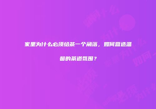 家里为什么必须给茶一个角落，如何营造温馨的茶道氛围？
