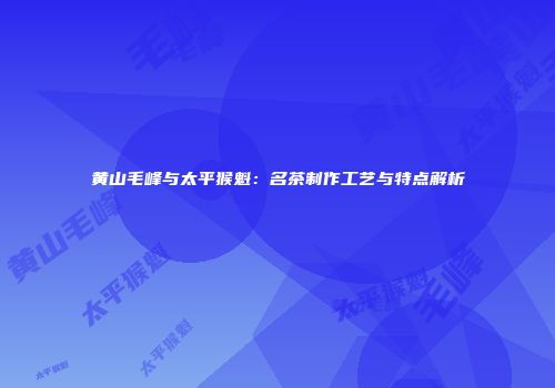 黄山毛峰与太平猴魁：名茶制作工艺与特点解析