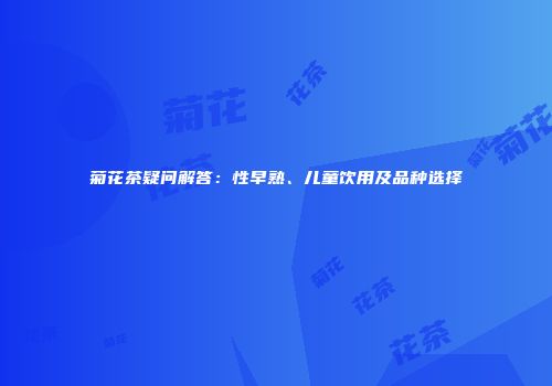 菊花茶疑问解答：性早熟、儿童饮用及品种选择