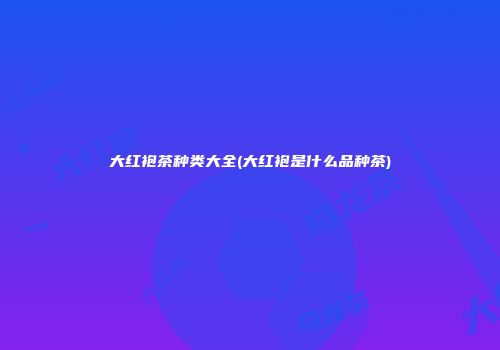 大红袍茶种类大全(大红袍是什么品种茶)