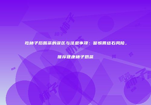 吃柿子后喝茶的误区与注意事项：警惕胃结石风险，推荐健康柿子奶茶