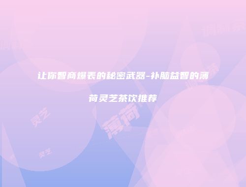 让你智商爆表的秘密武器-补脑益智的薄荷灵芝茶饮推荐