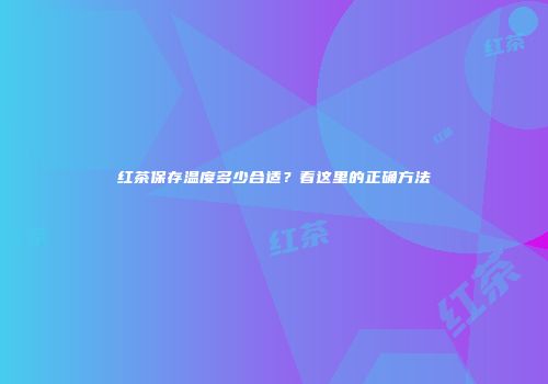 红茶保存温度多少合适？看这里的正确方法