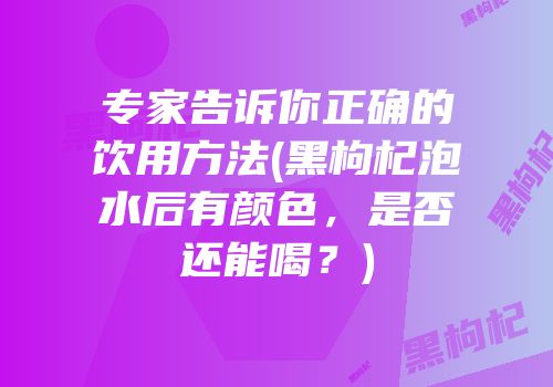专家告诉你正确的饮用方法(黑枸杞泡水后有颜色，是否还能喝？)