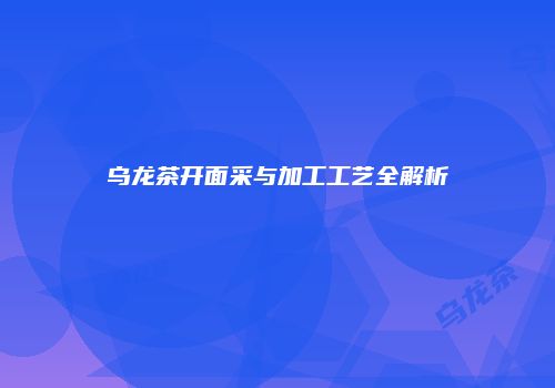 乌龙茶开面采与加工工艺全解析