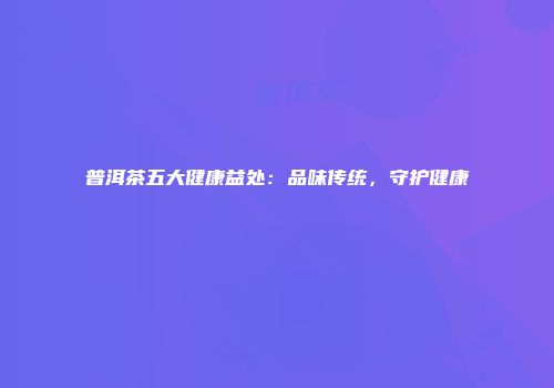 普洱茶五大健康益处：品味传统，守护健康