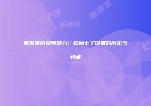 普洱茶的独特魅力：揭秘七子饼茶的历史与特点
